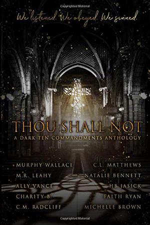 Thou Shall Not: A Dark Ten Commandments Anthology by Michelle Brown, Ally Vance, Charity B, C.L. Matthews, C.M. Radcliff, HB Jasick, M.R. Leahy, Murphy Wallace, Natalie Bennett, Faith Ryan