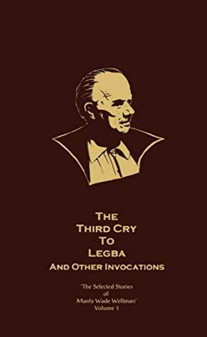 The Selected Stories of Manly Wade Wellman, Vol. 1: The Third Cry to Legba, and Other Invocations by Manly Wade Wellman