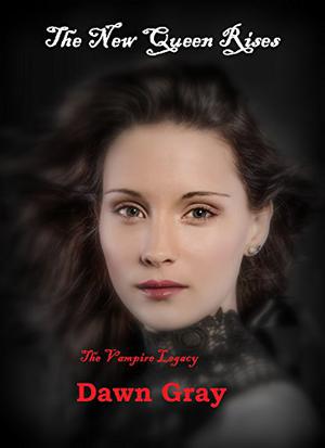 The New Queen Rises; The Vampire Legacy: Volume One by Dawn Gray