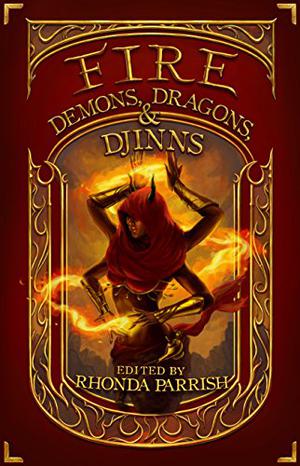 Fire: Demons, Dragons and Djinns by Rhonda Parrish, Blake Jessop, Kevin Cockle, Lizbeth Ashton, Dusty Thorne, V.F. LeSann, K.T. Ivanrest, Joseph Halden, Laura VanArendonk Baugh, Krista D. Ball, Mara Malins, Claude Lalumière, Susan MacGregor, J.B. Riley, Damascus Mincemeyer, Heather M. O'Connor, Gabrielle Harbowy, R.W. Hodgson, Chadwick Ginther, Wendy Nikel, Annie Neugebauer, J.G. Formato