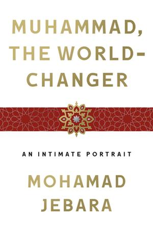 Muhammad, the World-Changer: An Intimate Portrait by Mohamad Jebara
