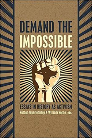 Demand the Impossible: Essays in History as Activism by Nathan Wuertenberg, Keri Leigh Merritt, Ben Feldman, Kyla Sommers, Sarah Senette, Douglas McRae, David Rotenstein, Tom Foley, Jade Shepherd, Kathleen Brian, Tessa Davis, Tom Barber, Cory James Young