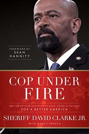 Cop Under Fire: Moving Beyond Hashtags of Race, Crime and Politics for a Better America by David Clarke Jr., Nancy French, Sean Hannity