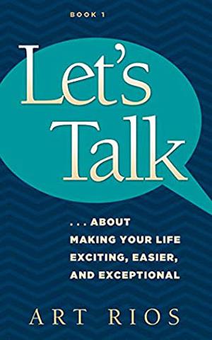 Let's Talk: ...About Making Your Life Exciting, Easier, And Exceptional by Art Rios