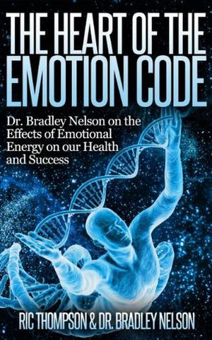 The Heart of the Emotion Code: Dr. Bradley Nelson on the Effects of Emotional Energy on our Health and Success by Bradley Nelson, Ric Thompson