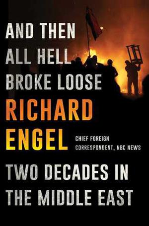 And Then All Hell Broke Loose: Two Decades in the Middle East by Richard Engel