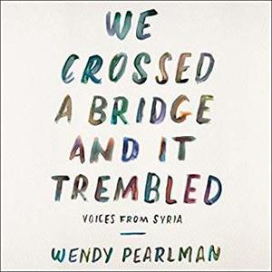 We Crossed a Bridge and It Trembled: Voices from Syria by Wendy Pearlman, Erin Bennett, Assaf Cohen, Susan Nezami