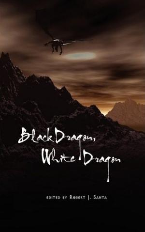 Black Dragon, White Dragon by Robert J. Santa, Eugie Foster, Jeff Crook, Peter Friend