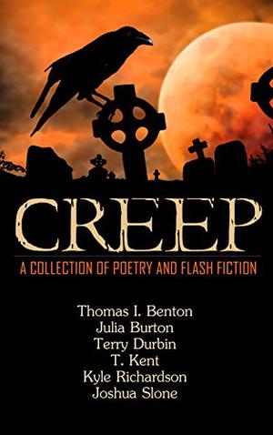 Creep: A Collection of Poetry and Flash Fiction by Thomas I. Benton, Terry Durbin, T. Kent, Julia Burton, Kyle Richardson, Joshua Slone
