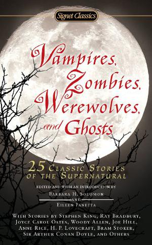 Vampires, Zombies, Werewolves and Ghosts: 25 Classic Stories of the Supernatural by Barbara H. Solomon, Eileen Panetta, Stephen King, Ray Bradbury, Joyce Carol Oates, Woody Allen, Joe Hill, Anne Rice, H.P. Lovecraft, Bram Stoker, Arthur Conan Doyle, E.F. Benson, Ramsey Campbell, Angela Carter, Charles Dickens, Ellen Glasgow, Derek Gunn, Henry James, Rudyard Kipling, Fritz Leiber, Yvonne Navarro, Kim Paffenroth, Anne Sexton, Whitley Strieber, Oscar Wilde, Chelsea Quinn Yarbro, Jane Yolen