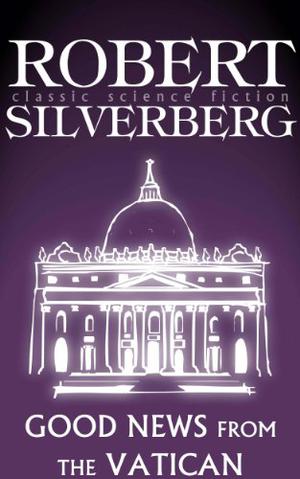 Good News from the Vatican by Robert Silverberg, Gordon Eklund, Wilson Tucker, George Alec Effinger, Bob Shaw, Gerald F. Conway, Joanna Russ, Grania Davis, Hija Brinis, Ursula Olmini Soergel, R.A. Lafferty
