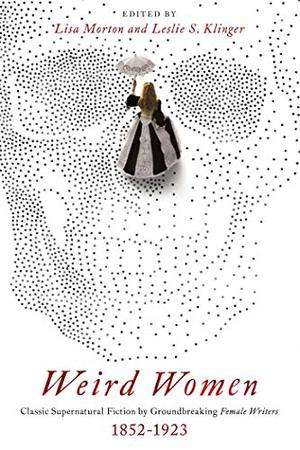 Weird Women: Classic Supernatural Fiction by Groundbreaking Female Writers, 1852-1923 by Leslie S. Klinger, Lisa Morton