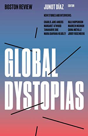 Global Dystopias by Junot Díaz, Adrienne Bernhard, Sumudu Samarawickrama, Charlie Jane Anders, Thea Costantino, Jordy Rosenberg, Maria Dahvana Headley, J.R. Fenn, Tananarive Due, Mike McClelland, Maureen F. McHugh, Nalo Hopkinson, Margaret Atwood, Peter Ross, Henry Farrell, China Miéville, Mark Bould
