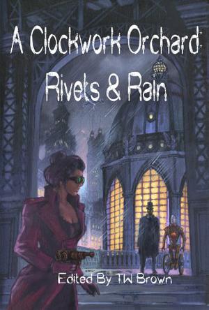 A Clockwork Orchard: Rivets & Rain by T.W. Brown, Michael Seese, Dorothy Reede, Paul Boulet, Mark C. Jones, Adam Milla, J.E. Watts, K.G. McAbee, Bob Lock, T. Fox Dunham, Christopher Eger