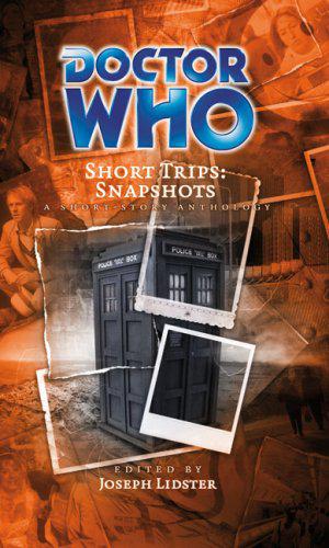 Doctor Who Short Trips: Snapshots by Joseph Lidster, Steven Savile, Scott Handcock, Simon Guerrier, Eddie Robson, Paul Magrs, Stuart Manning, Ian Farrington, Benjamin Adams, Gary Owen, James Swallow, Gary Russell, Stel Pavlou, James Goss, Nigel Fairs, Brian Dooley, Colin Harvey, Lizzie Hopley, Helen Raynor, Andy Frankham-Allen, John Davies