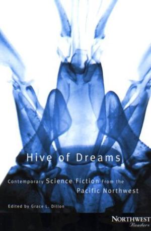Hive of Dreams: Contemporary Science Fiction from the Pacific Northwest by Grace L. Dillon