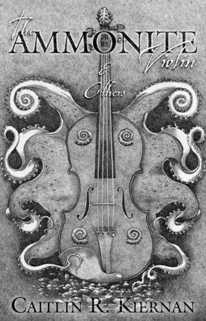 The Ammonite Violin & Others by Caitlín R. Kiernan