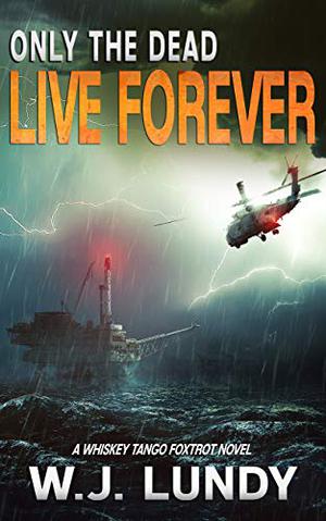 Only The Dead Live Forever: A Whiskey Tango Foxtrot Novel by W.J. Lundy