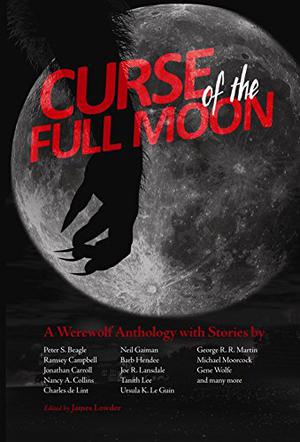 Curse of the Full Moon: A Werewolf Anthology by James Lowder, Jonathan Carroll, Barb Hendee, Michael Moorcock, Peter S. Beagle, Darrell Schweitzer, Harlan Ellison, Nancy A. Collins, Ramsey Campbell, Neil Gaiman, William Messner-Loebs, Ursula K. Le Guin, Gene Wolfe, Charles de Lint, Tanith Lee, S. Carleton, George R.R. Martin, Joe R. Lansdale