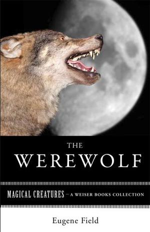 The Werewolf: Magical Creatures, A Weiser Books Collection by Eugene Field, Varla Ventura