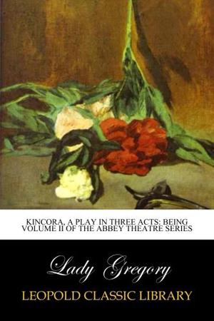 Kincora, A Play in Three Acts: Being volume II of the Abbey theatre series by Lady Augusta Gregory
