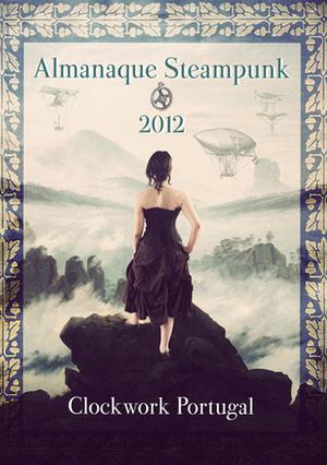 Almanaque Steampunk 2012 by Sofia Romualdo, Joana Neto Lima, André Nóbrega, Carla Ribeiro, Pedro Cipriano, Manuel Alves, Pedro S. Ferreira, A.M.P. Rodriguez, Joel Puga, Débora Fortunato Moreira, Cláudia Sérgio, João Ventura, Cátia Marques, Anton Stark, João Barreiros, Carlos Silva