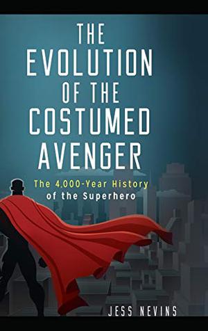The Evolution of the Costumed Avenger: The 4,000-Year History of the Superhero by Jess Nevins