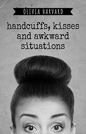 Handcuffs, Kisses and Awkward Situations by Olivia Harvard