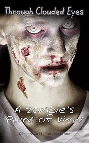 Through Clouded Eyes: A Zombie's Point of View by Gloria Bobrowicz, Alex Woolf, Josh MacLeod, D.H. Hanni, Calvin Demmer, Maynard Blackoak, Paul M. Feeney, Stacy Fileccia, Zachary O'Shea, Shannon Lawrence, Trevor Firetog, Neal Privett, Mark Steinwachs