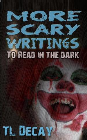 More Scary Writings To Read in the Dark by T.L. Decay