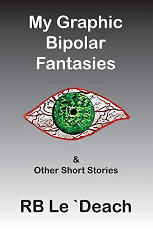 My Graphic Bipolar Fantasies: & Other Short Stories by R.B. Le`Deach