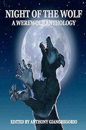 Night of the Wolf: A Werewolf Anthology by Anthony Giangregorio, Jessy Marie Roberts, Michael W. Garza
