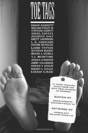 Toe Tags by Brian Barnett, William Pauley III, Michael A. Kechula, Graeme Reynolds, Joshua Scribner, Lori Titus, Angel Zapata, L.B. Goddard, Brett Saunders, T.J. McIntyre, Nathan Rosen, Jimmy Calabrese, Stephanie Barnett, Oonah V. Joslin, Robert C. Eccles, Joshua Day, Chad Case