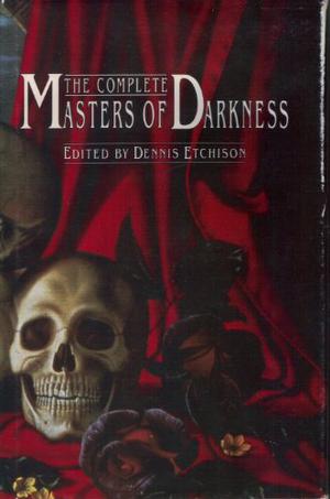 The Complete Masters of Darkness by Dennis Etchison, Ray Bradbury, Gardner Dozois, Robert Bloch, Chelsea Quinn Yarbro, Richard Matheson, Ramsey Campbell, Ray Russell, Karl Edward Wagner, George Clayton Johnson, Edward Bryant, Steve Rasnic Tem, Joe Haldeman, William F. Nolan, Jack Dann, Manly Wade Wellman, Lisa Tuttle, Charles L. Grant, Frank Belknap Long, Kate Wilhelm, Joseph Payne Brennan, Thomas F. Monteleone, Fritz Leiber, Damon Knight, Tanith Lee, George Alec Effinger, Whitley Strieber, Barry N. Malzberg, George R.R. Martin, Richard McKenna, Jack Vance, Nigel Kneale, Avram Davidson, James Herbert, Hugh B. Cave, David Morrell, Brian Lumley, R. Chetwynd-Hayes, Algis Budry, L. Sprague de Camp, Clive Barker, Jack Williamson, Joyce Carol Oates, Dean R. Koontz, Stephen King