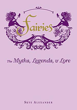 Fairies: The Myths, Legends,  Lore by Skye Alexander