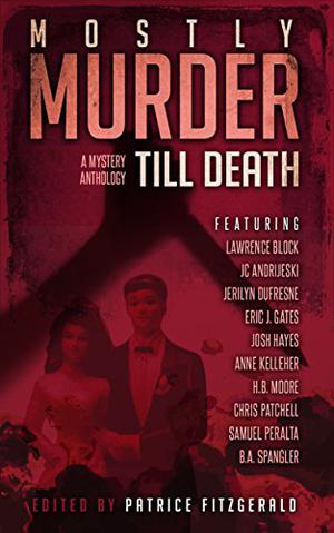 MOSTLY MURDER: Till Death: a mystery anthology by Lawrence Block, Samuel Peralta, J.C. Andrijeski, H.B. Moore, Jerilyn Dufresne, B.A. Spangler, Chris Patchell, Eric J. Gates, Anne Kelleher, Patrice Fitzgerald