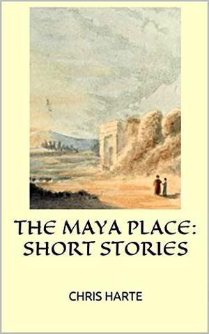 The Maya Place: Short stories by Chris Harte