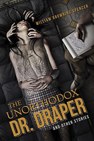 The Unorthodox Dr. Draper and Other Stories by William Browning Spencer