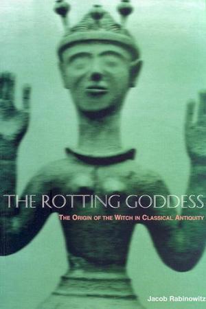 The Rotting Goddess: The Origin of the Witch in Classical Antiquity's Demonization of Fertility Religion by Jacob Rabinowitz