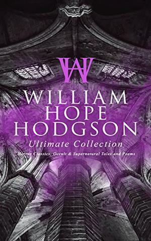 WILLIAM HOPE HODGSON Ultimate Collection: Horror Classics, Occult & Supernatural Tales and Poems: The Ghost Pirates, The Boats of the Glen Carrig, The ... Demons of the Sea, A Tropical Horror… by William Hope Hodgson