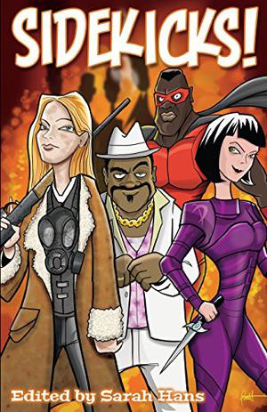 Sidekicks! by Sarah Hans, Alex Bledsoe, K.W. Taylor, Bill Bodden, Donald J. Bingle, Alexis A. Hunter, Daniel R. Robichaud, M.E. Garber, Nayad A. Monroe, Kathy Watness, Steve Lickman, Graham Storrs, Michael Haynes, Daniel O'Riordan, Matt Betts, Neal F. Litherland, Chanté McCoy, Alana Lorens, Kelly Swails, Alasdair Stuart, Patrick Tomlinson, D. Robert Hamm