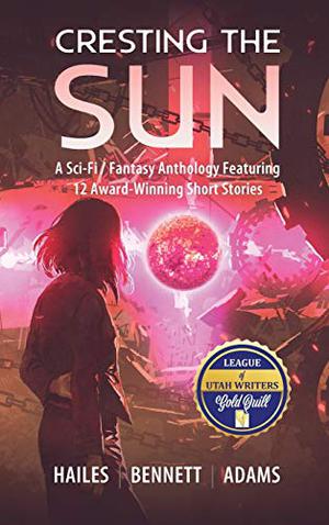 Cresting the Sun: A Sci-Fi / Fantasy Anthology Featuring 12 Award-Winning Short Stories by Brian C. Hailes, Rick Bennett, Nicholas P. Adams