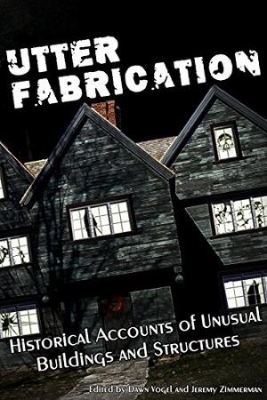 Utter Fabrication: Historical Accounts of Unusual Buildings and Structures by Dawn Vogel, Jeremy Zimmerman, Evan Dicken, Ian M. Smith, Dorian Graves, Alexander Nachaj, Gwendolyn Kiste, Alanna McFall, M. Lopes da Silva, Christine Lucas, Julian Dexter, Diana Hauer, Nyri A. Bakkalian, Georgie Hinojosa, Betty Rocksteady, Ali Abbas, Audrey Mack, Timothy Nakayama, Lyndsie Manusos, Kathryn Yelinek, E.R. Zhang, Michael M. Jones, Carolyn A. Drake, S.E. Casey, Kristen Nyht
