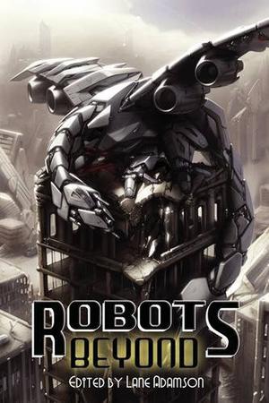 Robots Beyond by Lane Adamson, R. Thomas Riley, Joel A. Sutherland, Matt R. Jones, William D. Carl, David Dunwoody, Matthew Baugh, John W. Oliver, Paula R. Stiles, Christopher Donahue, Thom Brannan, R.W. Mosses, Mark Patrick Lynch, Doubls Wojtowica, Billy Wong, Ren Holton, J.A. Lynn, Alastair Bishop, Joshua Reynolds, Douglas Wojtowicz