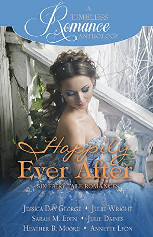 A Timeless Romance Anthology: Happily Ever After Collection by Jessica Day George, Julie Wright, Sarah M. Eden, Julie Daines, Heather B. Moore, Annette Lyon