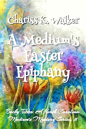 A Medium's Easter Epiphany: A Cozy Ghost Mystery by Chariss K. Walker
