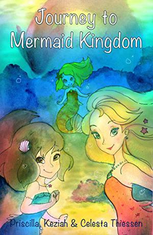 Journey to Mermaid Kingdom by Celesta Thiessen, Keziah Thiessen, Priscilla Thiessen