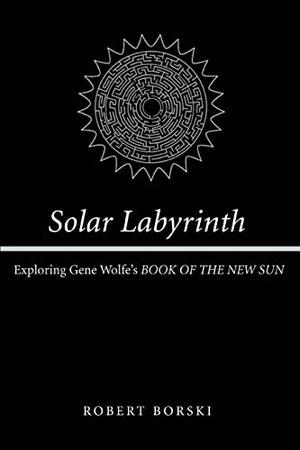 Solar Labyrinth: Exploring Gene Wolfe's BOOK OF THE NEW SUN by Robert Borski