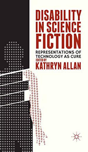 Disability in Science Fiction: Representations of Technology as Cure by Kathryn Allan