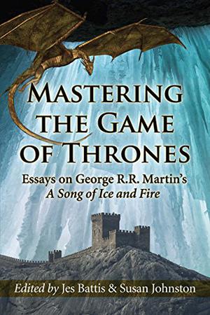 Mastering the Game of Thrones: Essays on George R.R. Martin’s A Song of Ice and Fire by Jes Battis, Susan Johnston